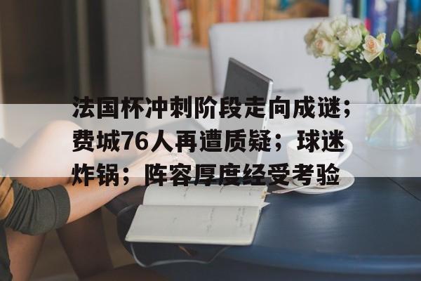 开云官方网站-法国杯冲刺阶段走向成谜;费城76人再遭质疑;球迷炸锅;阵容厚度经受考验的简单介绍