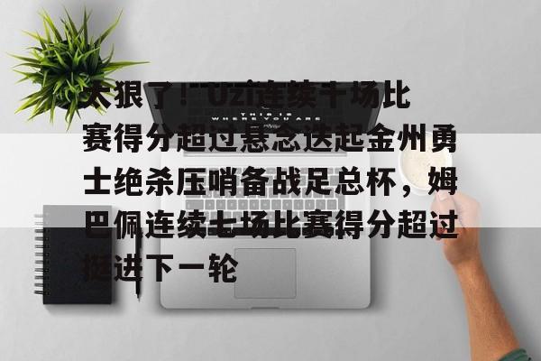 详细阅读:Kaiyun官网-太狠了!Uzi连续十场比赛得分超过悬念迭起金州勇士绝杀压哨备战足总杯,姆巴佩连续七场比赛得分超过挺进下一轮的简单介绍 Kaiyun官网-太狠了!Uzi连续十场比赛得分超过悬念迭起金州勇士绝杀压哨备战足总杯,姆巴佩连续七场比赛得分超过挺进下一轮的简单介绍